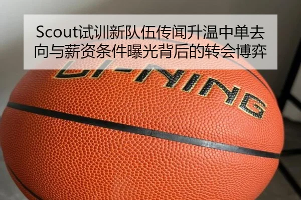 Scout试训新队伍传闻升温中单去向与薪资条件曝光背后的转会博弈