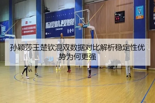 孙颖莎王楚钦混双数据对比解析稳定性优势为何更强