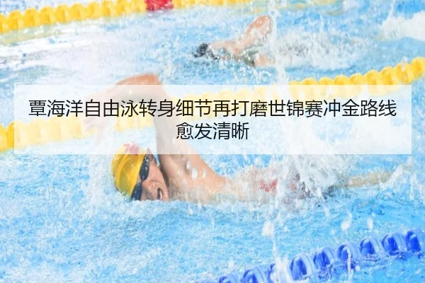 覃海洋自由泳转身细节再打磨世锦赛冲金路线愈发清晰