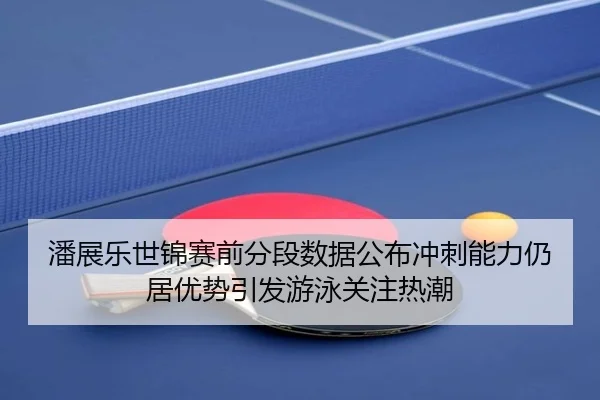潘展乐世锦赛前分段数据公布冲刺能力仍居优势引发游泳关注热潮
