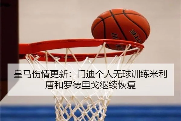 皇马伤情更新：门迪个人无球训练米利唐和罗德里戈继续恢复